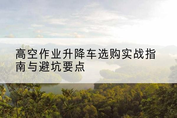 青岛升降车怎么选-高空作业升降车选购实战指南与避坑要点