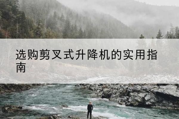 青岛剪叉式升降机怎么选-选购剪叉式升降机的实用指南