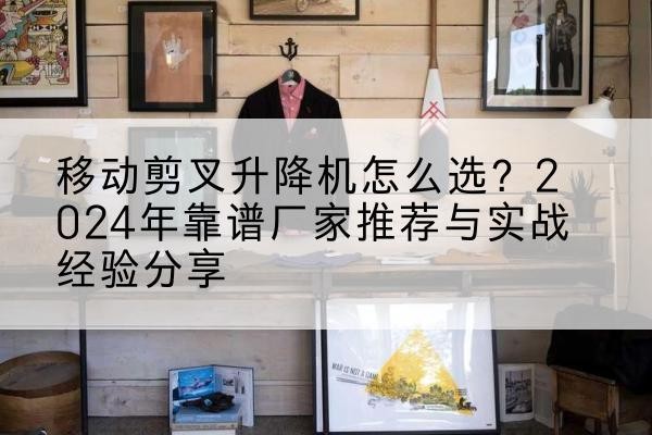 青岛升降平台厂家推荐-移动剪叉升降机怎么选？2024年靠谱厂家推荐与实战经验分享