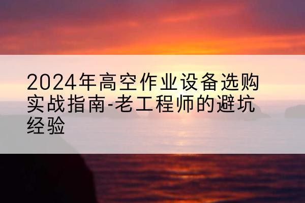 青岛高空作业升降机厂家推荐-2024年高空作业设备选购实战指南-老工程师的避坑经验
