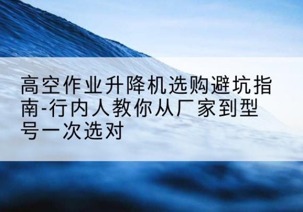青岛升降平台厂家-高空作业升降机选购避坑指南-行内人教你从厂家到型号一次选对