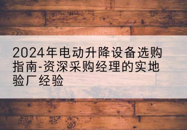 青岛电动剪叉升降平台厂家-2024年电动升降设备选购指南-资深采购经理的实地验厂经验