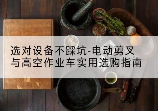青岛电动剪叉升降平台怎么选-选对设备不踩坑-电动剪叉与高空作业车实用选购指南
