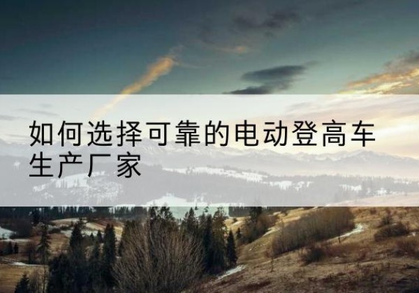 青岛电动登高车厂家-如何选择可靠的电动登高车生产厂家