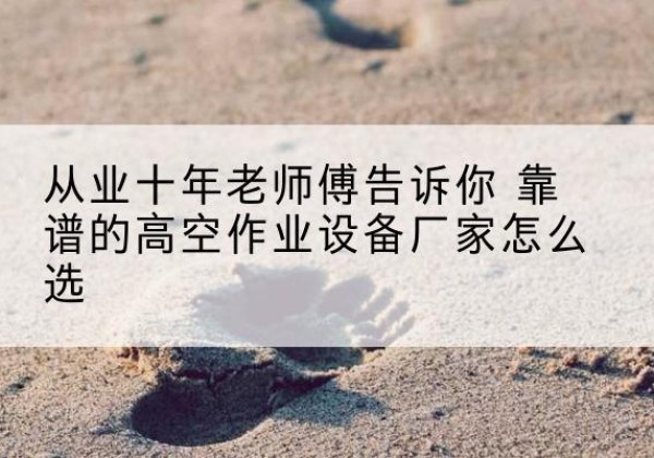 青岛高空作业升降机厂家推荐-从业十年老师傅告诉你 靠谱的高空作业设备厂家怎么选
