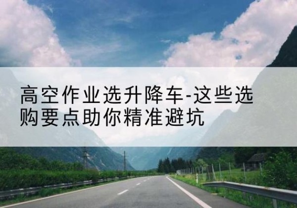 青岛升降车厂家-高空作业选升降车-这些选购要点助你*避坑