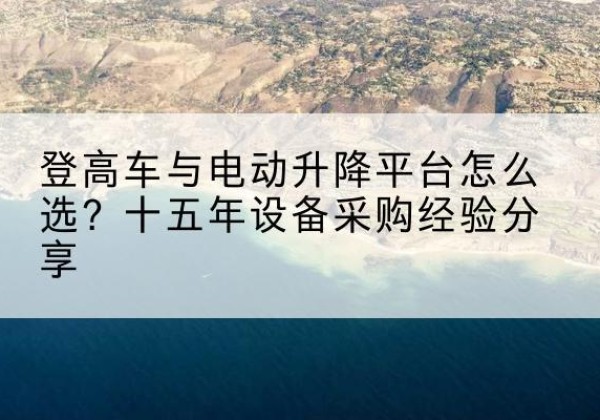 青岛登高车厂家厂家-登高车与电动升降平台怎么选？十五年设备采购经验分享
