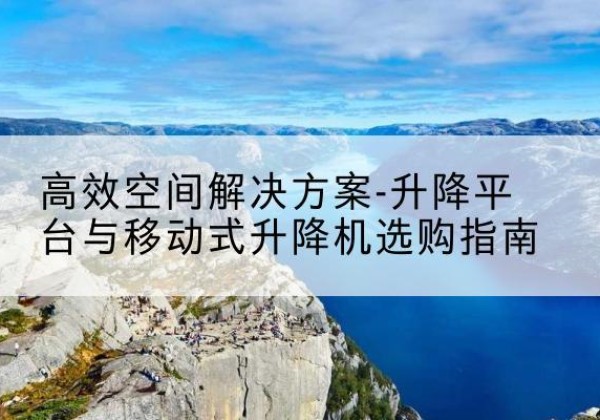 青岛升降平台厂家-*空间解决方案-升降平台与移动式升降机选购指南