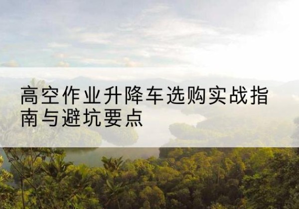 青岛升降车怎么选-高空作业升降车选购实战指南与避坑要点