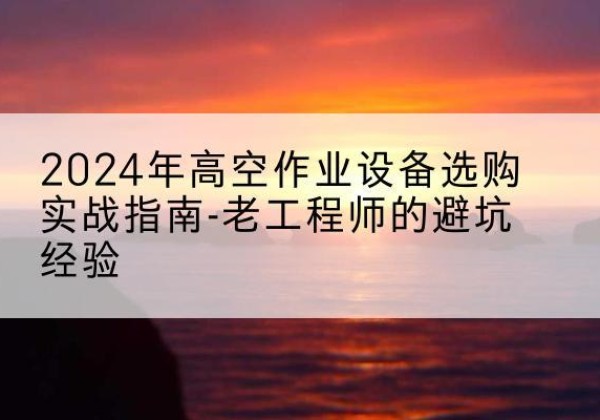 青岛高空作业升降机厂家推荐-2024年高空作业设备选购实战指南-老工程师的避坑经验